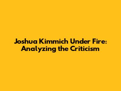Joshua Kimmich Under Fire: Analyzing the Criticism