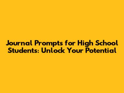 Journal Prompts for High School Students: Unlock Your Potential