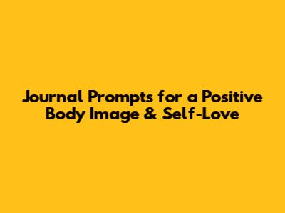 Journal Prompts for a Positive Body Image & Self-Love