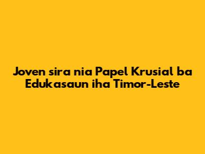 Joven sira nia Papel Krusial ba Edukasaun iha Timor-Leste