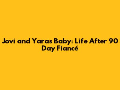 Jovi and Yara's Baby: Life After 90 Day Fiancé