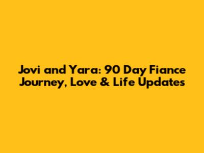 Jovi and Yara: 90 Day Fiance Journey, Love & Life Updates