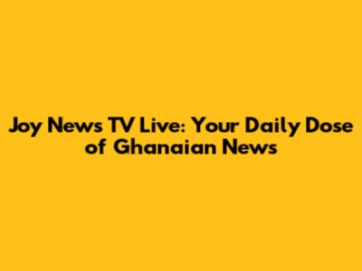 Joy News TV Live: Your Daily Dose of Ghanaian News