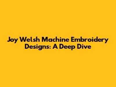 Joy Welsh Machine Embroidery Designs: A Deep Dive