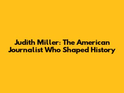 Judith Miller: The American Journalist Who Shaped History