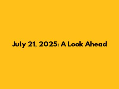 July 21, 2025: A Look Ahead