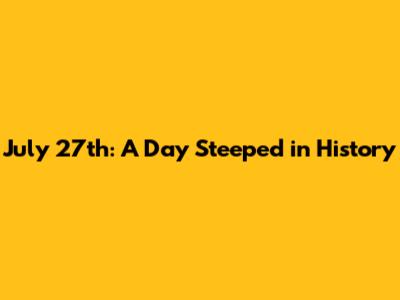July 27th: A Day Steeped in History