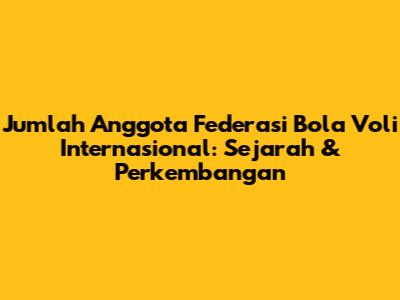 Jumlah Anggota Federasi Bola Voli Internasional: Sejarah & Perkembangan