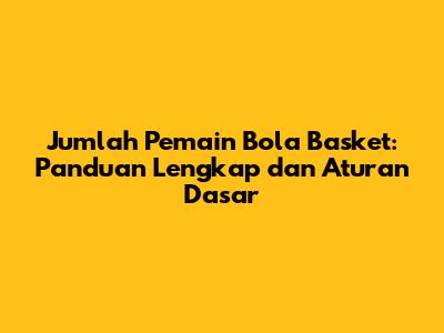 Jumlah Pemain Bola Basket: Panduan Lengkap dan Aturan Dasar