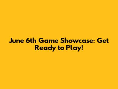 June 6th Game Showcase: Get Ready to Play!