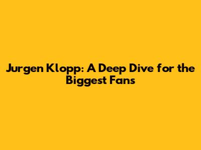 Jurgen Klopp: A Deep Dive for the Biggest Fans