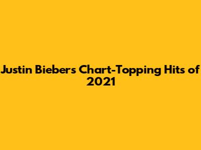 Justin Bieber's Chart-Topping Hits of 2021
