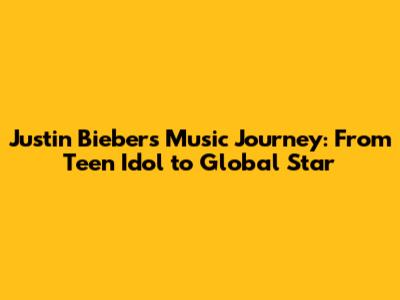 Justin Bieber's Music Journey: From Teen Idol to Global Star