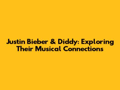 Justin Bieber & Diddy: Exploring Their Musical Connections