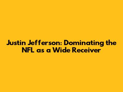 Justin Jefferson: Dominating the NFL as a Wide Receiver