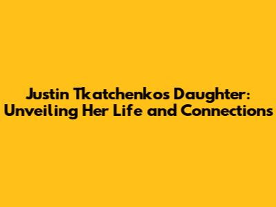 Justin Tkatchenko's Daughter: Unveiling Her Life and Connections