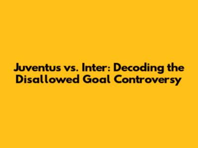 Juventus vs. Inter: Decoding the Disallowed Goal Controversy