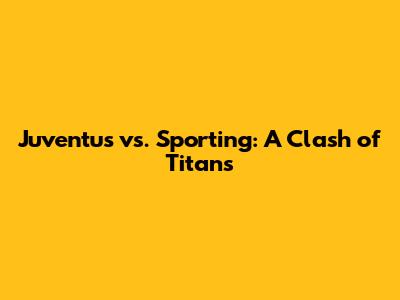 Juventus vs. Sporting: A Clash of Titans