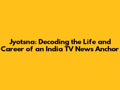 Jyotsna: Decoding the Life and Career of an India TV News Anchor