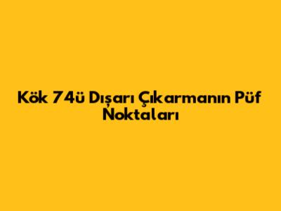 Kök 74'ü Dışarı Çıkarmanın Püf Noktaları