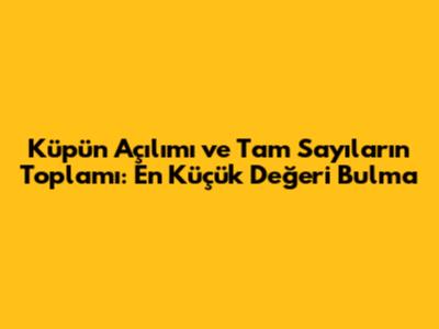 Küpün Açılımı ve Tam Sayıların Toplamı: En Küçük Değeri Bulma