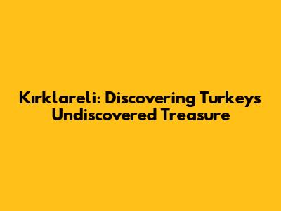 Kırklareli: Discovering Turkey's Undiscovered Treasure
