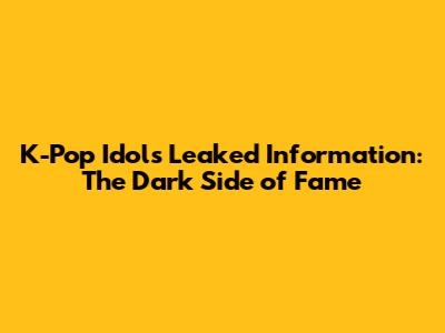 K-Pop Idols Leaked Information: The Dark Side of Fame