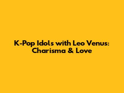 K-Pop Idols with Leo Venus: Charisma & Love