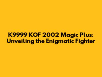 K9999 KOF 2002 Magic Plus: Unveiling the Enigmatic Fighter