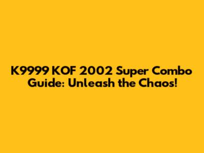 K9999 KOF 2002 Super Combo Guide: Unleash the Chaos!
