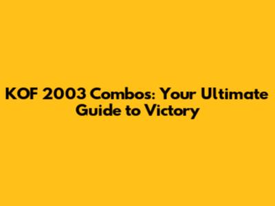 KOF 2003 Combos: Your Ultimate Guide to Victory