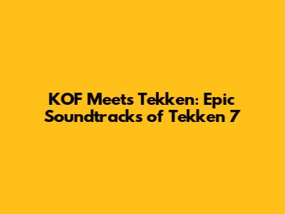 KOF Meets Tekken: Epic Soundtracks of Tekken 7