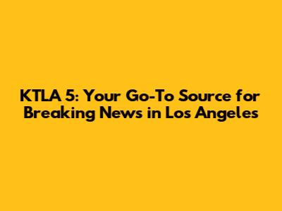 KTLA 5: Your Go-To Source for Breaking News in Los Angeles