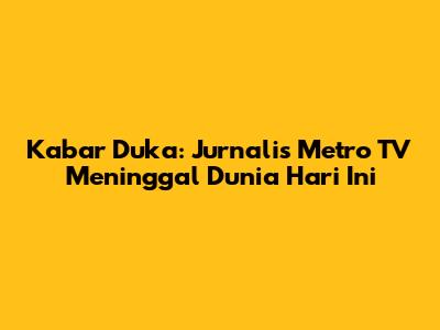 Kabar Duka: Jurnalis Metro TV Meninggal Dunia Hari Ini