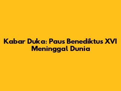 Kabar Duka: Paus Benediktus XVI Meninggal Dunia