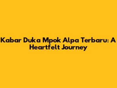 Kabar Duka Mpok Alpa Terbaru: A Heartfelt Journey