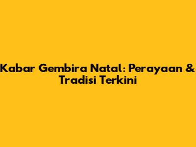 Kabar Gembira Natal: Perayaan & Tradisi Terkini