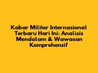 Kabar Militer Internasional Terbaru Hari Ini: Analisis Mendalam & Wawasan Komprehensif