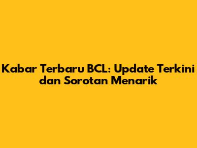 Kabar Terbaru BCL: Update Terkini dan Sorotan Menarik