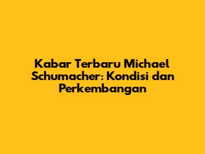 Kabar Terbaru Michael Schumacher: Kondisi dan Perkembangan