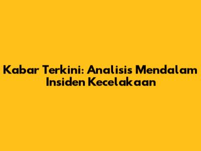 Kabar Terkini: Analisis Mendalam Insiden Kecelakaan