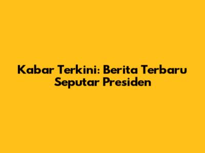 Kabar Terkini: Berita Terbaru Seputar Presiden