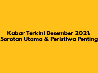 Kabar Terkini Desember 2021: Sorotan Utama & Peristiwa Penting