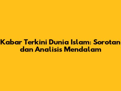 Kabar Terkini Dunia Islam: Sorotan dan Analisis Mendalam