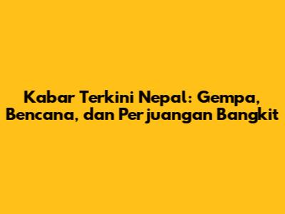 Kabar Terkini Nepal: Gempa, Bencana, dan Perjuangan Bangkit