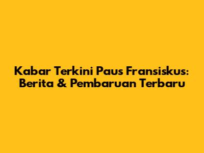 Kabar Terkini Paus Fransiskus: Berita & Pembaruan Terbaru