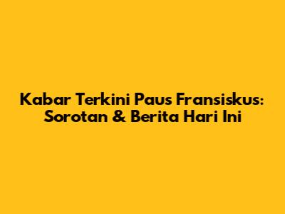 Kabar Terkini Paus Fransiskus: Sorotan & Berita Hari Ini