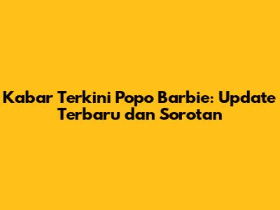 Kabar Terkini Popo Barbie: Update Terbaru dan Sorotan