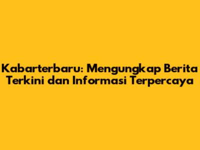 Kabarterbaru: Mengungkap Berita Terkini dan Informasi Terpercaya