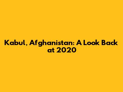 Kabul, Afghanistan: A Look Back at 2020